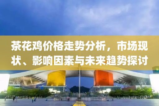 茶花鸡价格走势分析，市场现状、影响因素与未来趋势探讨