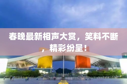 春晚最新相声大赏，笑料不断，精彩纷呈！