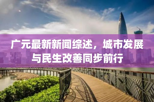 广元最新新闻综述，城市发展与民生改善同步前行