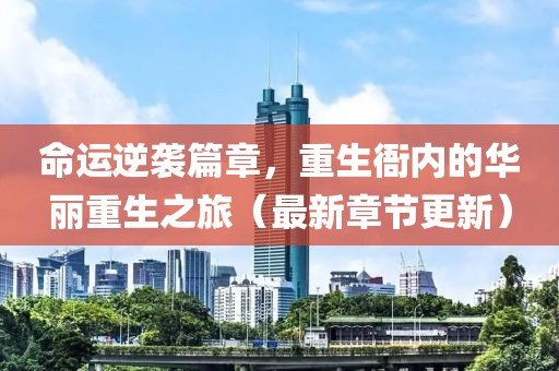 命运逆袭篇章，重生衙内的华丽重生之旅（最新章节更新）