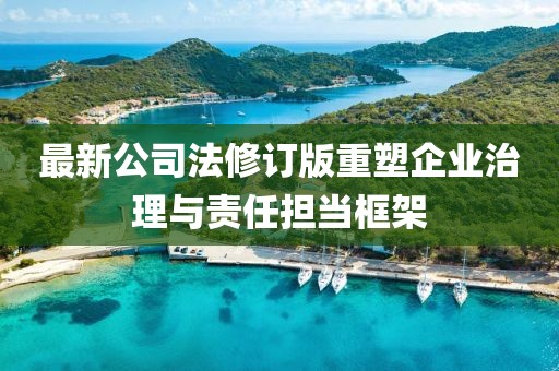 最新公司法修订版重塑企业治理与责任担当框架