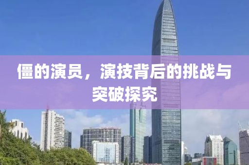 僵的演员，演技背后的挑战与突破探究