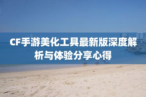 CF手游美化工具最新版深度解析与体验分享心得