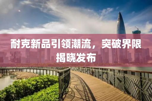 耐克新品引领潮流，突破界限揭晓发布