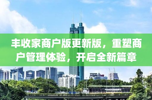 丰收家商户版更新版，重塑商户管理体验，开启全新篇章