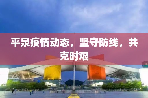 平泉疫情动态，坚守防线，共克时艰