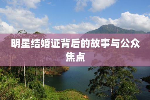 明星结婚证背后的故事与公众焦点