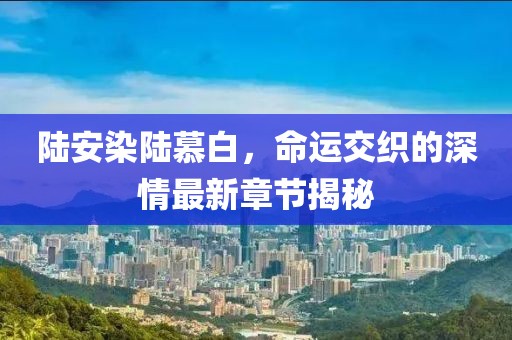 陆安染陆慕白，命运交织的深情最新章节揭秘