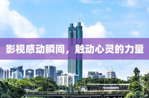 影视感动瞬间，触动心灵的力量