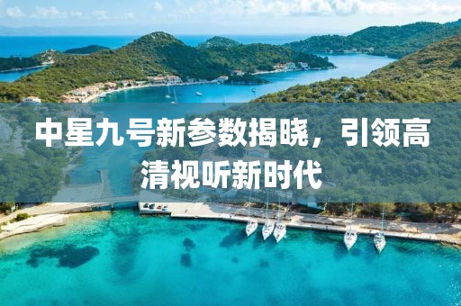 中星九号新参数揭晓，引领高清视听新时代
