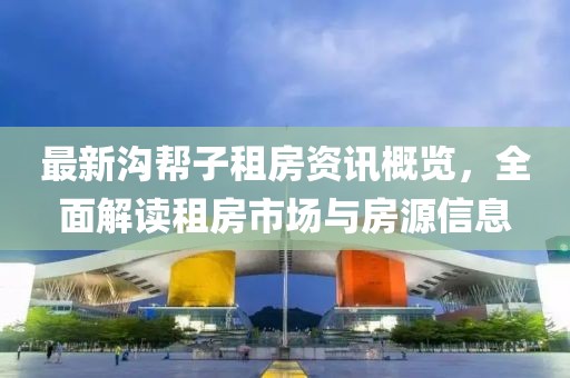 最新沟帮子租房资讯概览，全面解读租房市场与房源信息