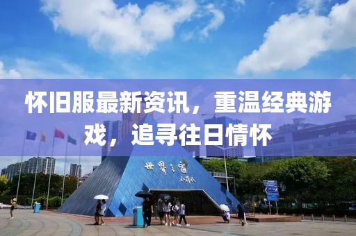 怀旧服最新资讯，重温经典游戏，追寻往日情怀