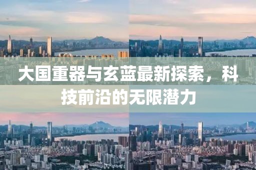 大国重器与玄蓝最新探索，科技前沿的无限潜力