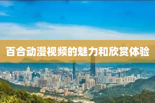 百合动漫视频的魅力和欣赏体验