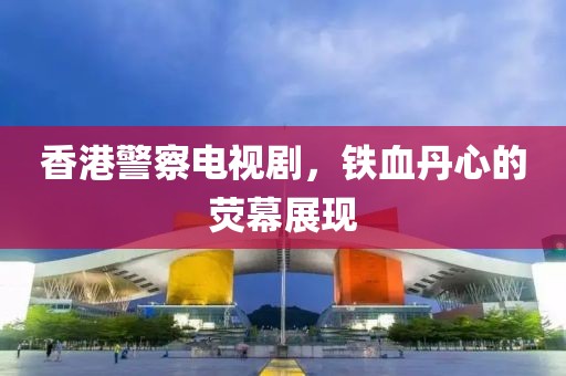 香港警察电视剧，铁血丹心的荧幕展现