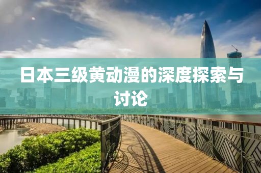 日本三级黄动漫的深度探索与讨论