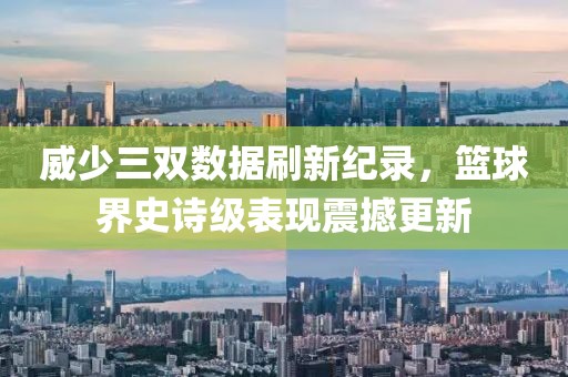 威少三双数据刷新纪录，篮球界史诗级表现震撼更新