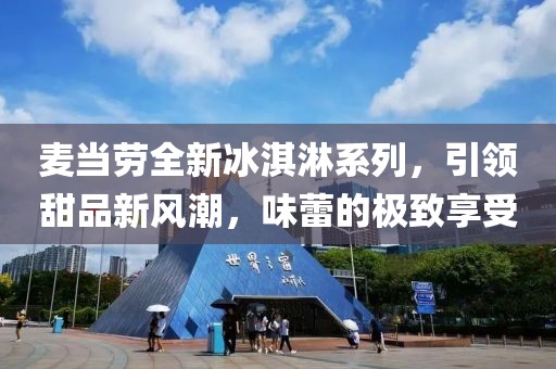 麦当劳全新冰淇淋系列，引领甜品新风潮，味蕾的极致享受