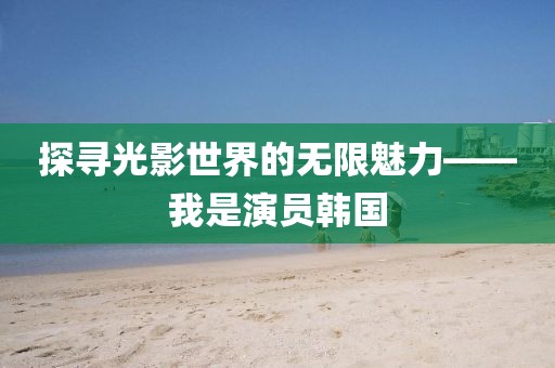 探寻光影世界的无限魅力——我是演员韩国