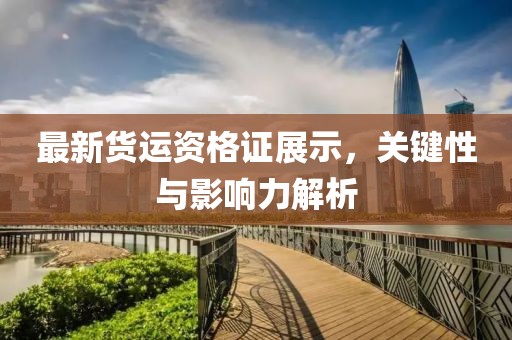 最新货运资格证展示，关键性与影响力解析