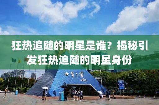 狂热追随的明星是谁？揭秘引发狂热追随的明星身份