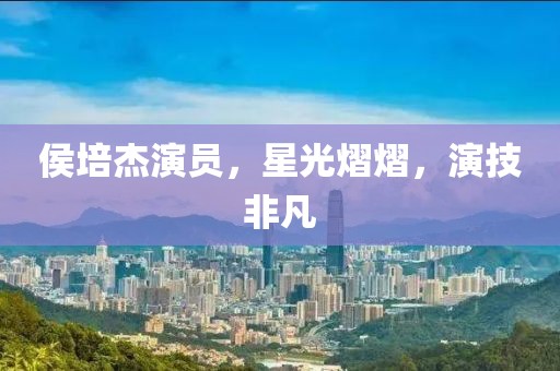 侯培杰演员，星光熠熠，演技非凡