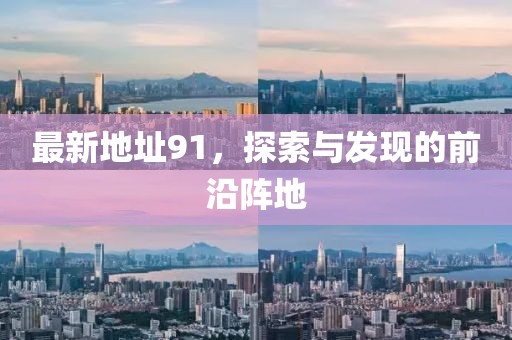 最新地址91，探索与发现的前沿阵地