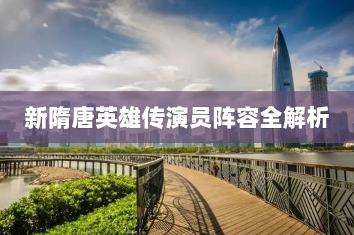 新隋唐英雄传演员阵容全解析