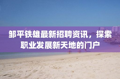 邹平铁雄最新招聘资讯，探索职业发展新天地的门户
