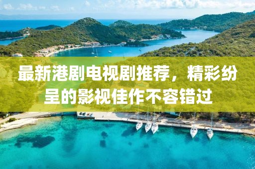 最新港剧电视剧推荐，精彩纷呈的影视佳作不容错过