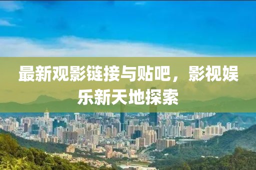 最新观影链接与贴吧，影视娱乐新天地探索