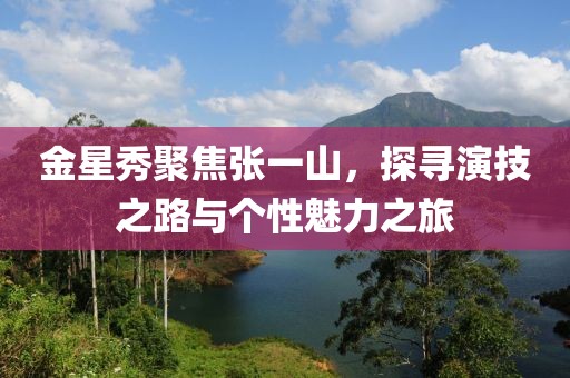金星秀聚焦张一山，探寻演技之路与个性魅力之旅