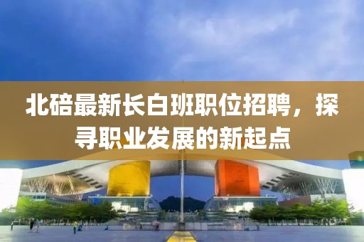 北碚最新长白班职位招聘，探寻职业发展的新起点