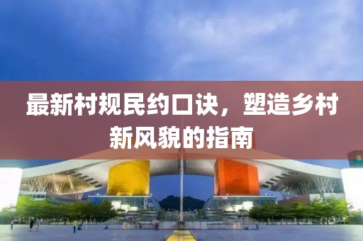 最新村规民约口诀，塑造乡村新风貌的指南