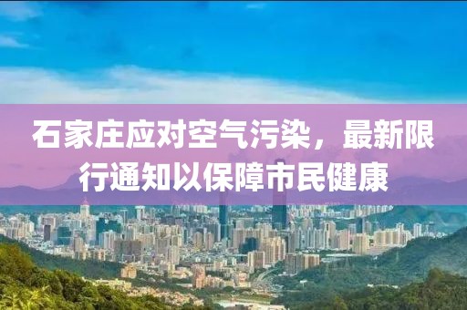 石家庄应对空气污染，最新限行通知以保障市民健康