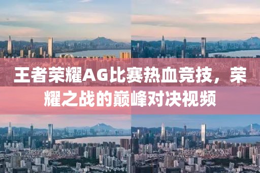 王者荣耀AG比赛热血竞技，荣耀之战的巅峰对决视频