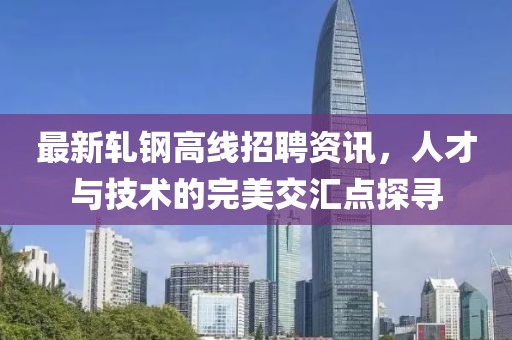 最新轧钢高线招聘资讯，人才与技术的完美交汇点探寻