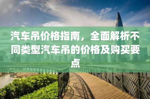 汽车吊价格指南，全面解析不同类型汽车吊的价格及购买要点