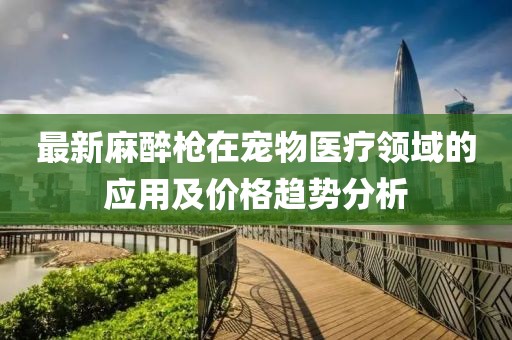 最新麻醉枪在宠物医疗领域的应用及价格趋势分析