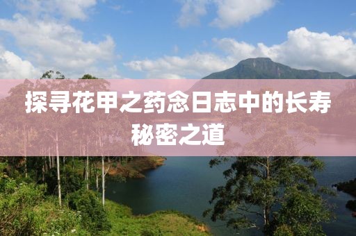 探寻花甲之药念日志中的长寿秘密之道