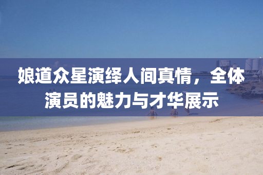娘道众星演绎人间真情，全体演员的魅力与才华展示