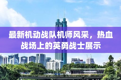 最新机动战队机师风采，热血战场上的英勇战士展示