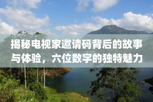 揭秘电视家邀请码背后的故事与体验，六位数字的独特魅力