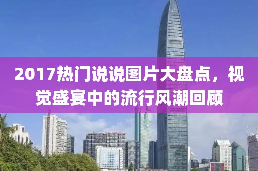 2017热门说说图片大盘点，视觉盛宴中的流行风潮回顾