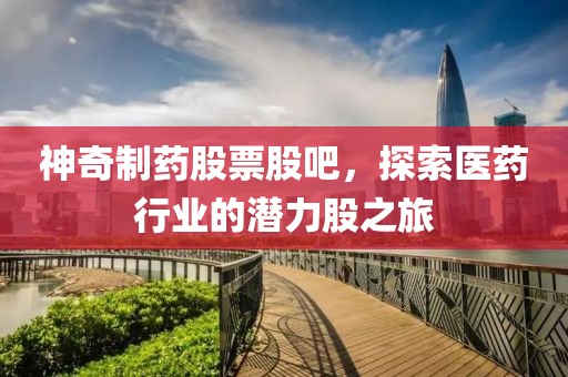 神奇制药股票股吧，探索医药行业的潜力股之旅