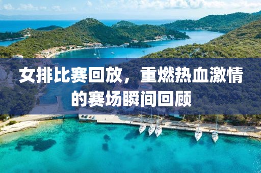 女排比赛回放，重燃热血激情的赛场瞬间回顾