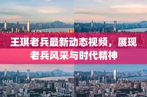 王琪老兵最新动态视频，展现老兵风采与时代精神