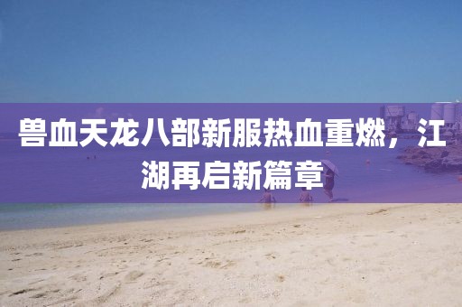 兽血天龙八部新服热血重燃，江湖再启新篇章