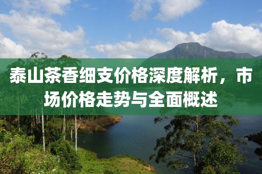 泰山茶香细支价格深度解析，市场价格走势与全面概述
