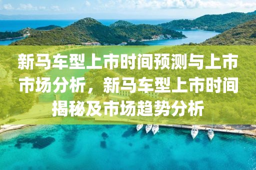 新马车型上市时间预测与上市市场分析，新马车型上市时间揭秘及市场趋势分析